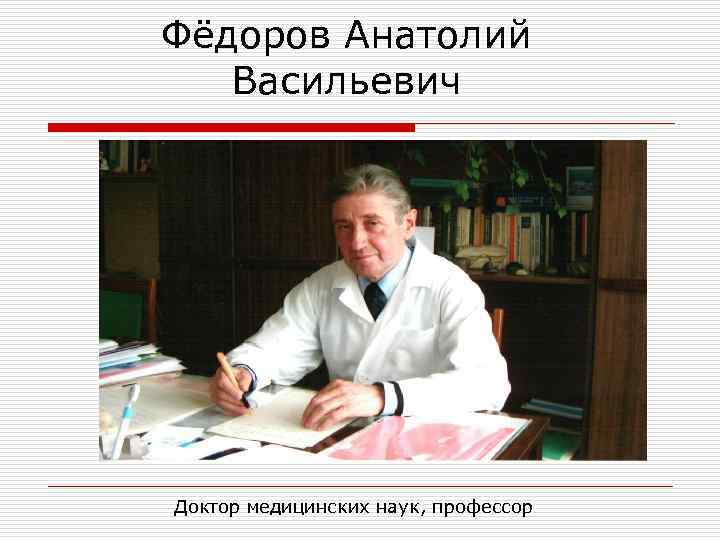 Фёдоров Анатолий Васильевич Доктор медицинских наук, профессор 