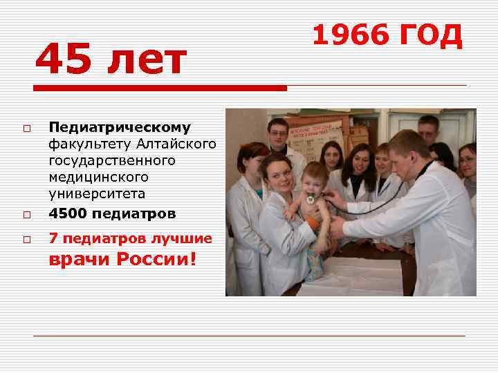 45 лет o Педиатрическому факультету Алтайского государственного медицинского университета 4500 педиатров o 7 педиатров