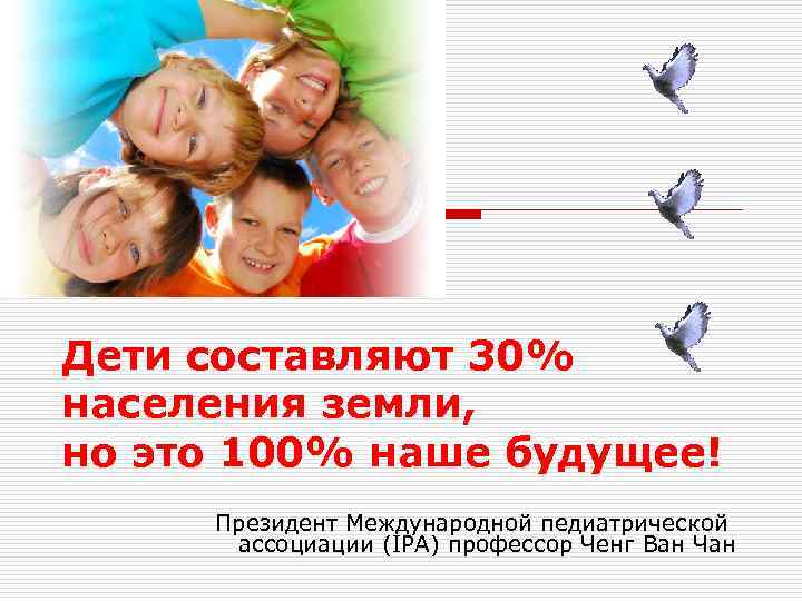 Дети составляют 30% населения земли, но это 100% наше будущее! Президент Международной педиатрической ассоциации