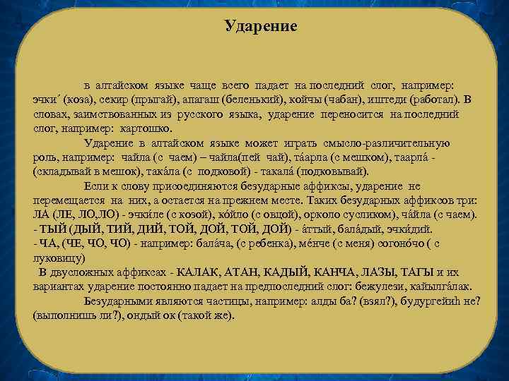 Ударение в алтайском языке чаще всего падает на последний слог, например: эчки΄ (коза), секир