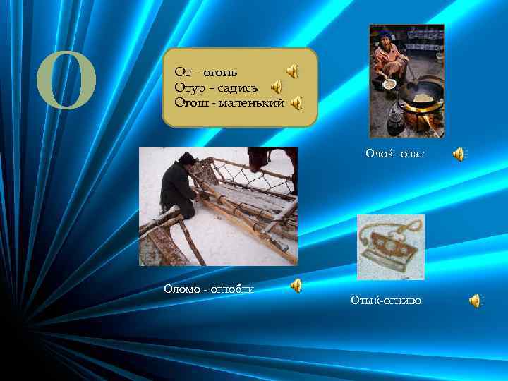 О От – огонь Отур – садись Огош - маленький Очоќ -очаг Оломо -