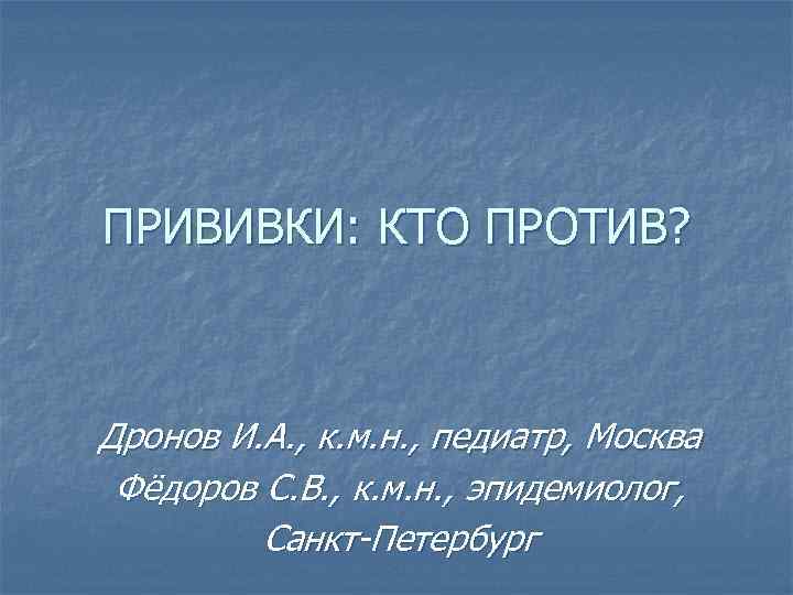 ПРИВИВКИ: КТО ПРОТИВ? Дронов И. А. , к. м. н. , педиатр, Москва Фёдоров