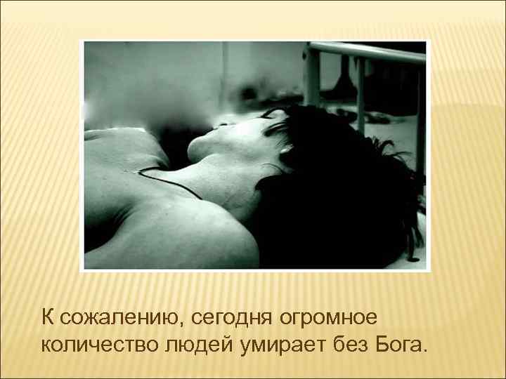 К сожалению, сегодня огромное количество людей умирает без Бога. 