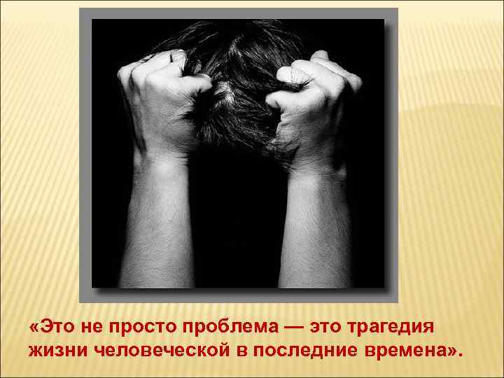  «Это не просто проблема — это трагедия жизни человеческой в последние времена» .