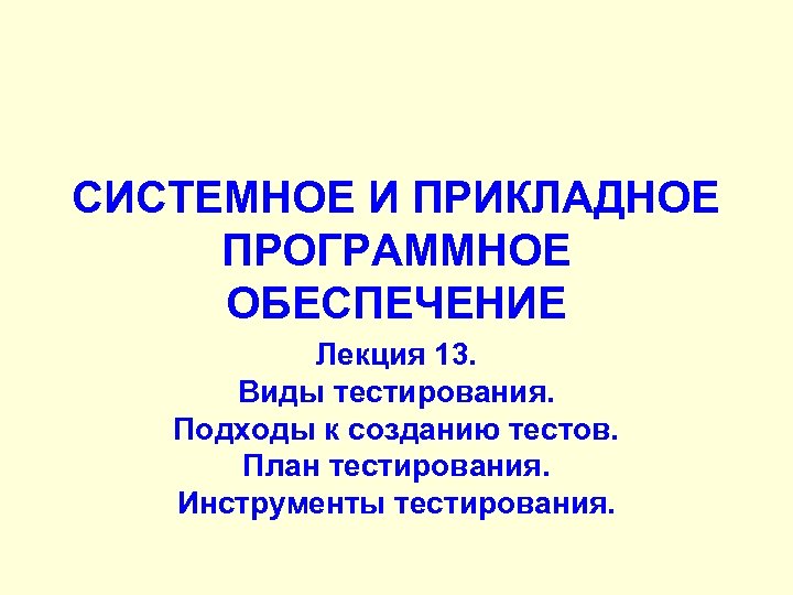 СИСТЕМНОЕ И ПРИКЛАДНОЕ ПРОГРАММНОЕ ОБЕСПЕЧЕНИЕ Лекция 13. Виды тестирования. Подходы к созданию тестов. План