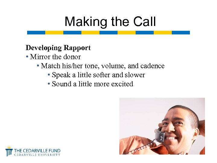 Making the Call Developing Rapport • Mirror the donor • Match his/her tone, volume,