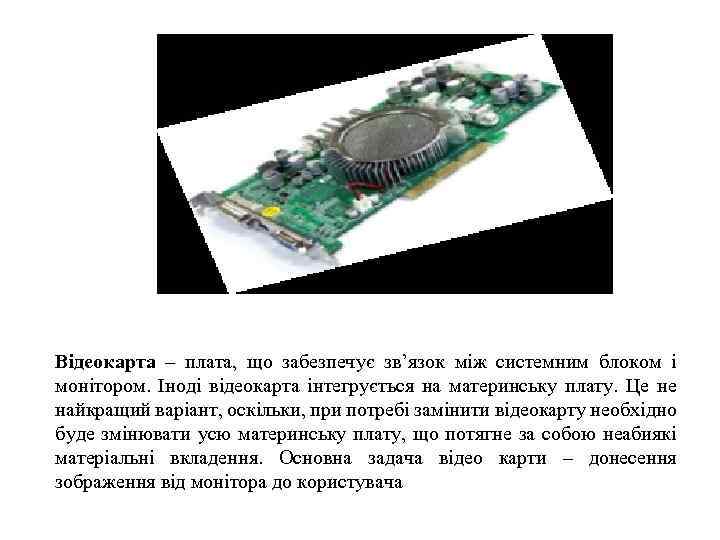 Відеокарта – плата, що забезпечує зв’язок між системним блоком і монітором. Іноді відеокарта інтегрується