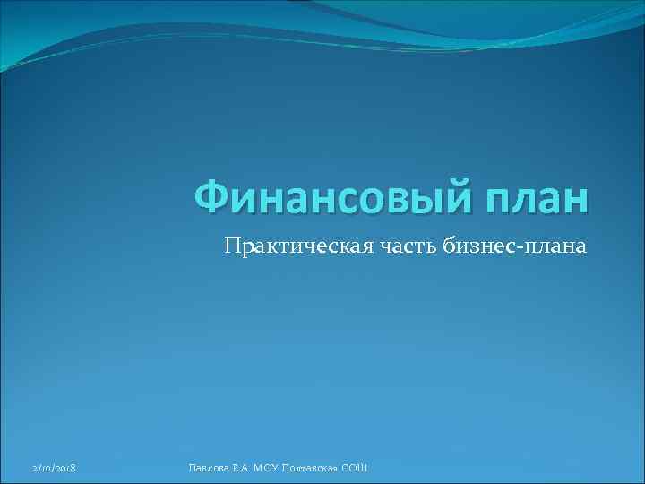 Финансовый план Практическая часть бизнес плана 2/10/2018 Павлова Е. А. МОУ Полтавская СОШ 