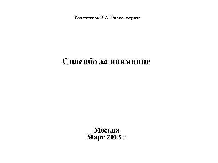  Валентинов В. А. Эконометрика. Спасибо за внимание Москва Март 2013 г. 