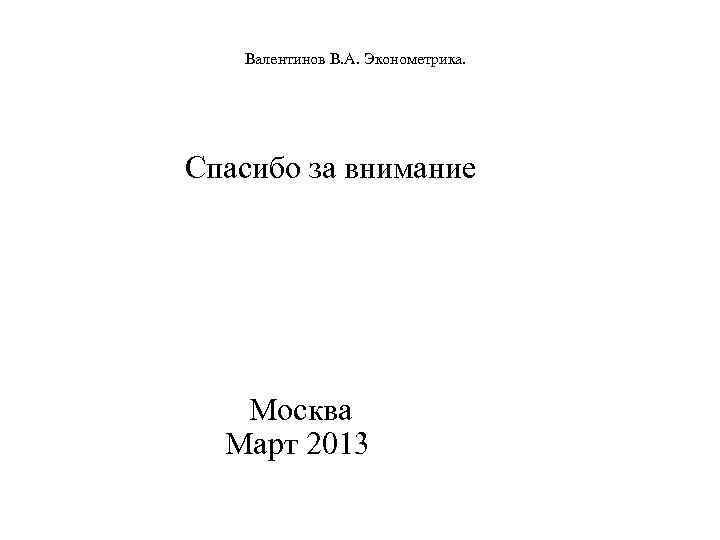  Валентинов В. А. Эконометрика. Спасибо за внимание Москва Март 2013 