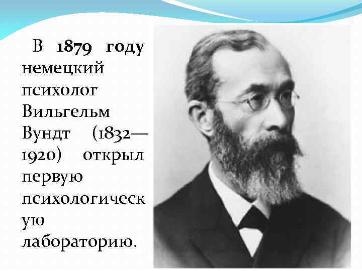 В 1879 году немецкий психолог Вильгельм Вундт (1832— 1920) открыл первую психологическ ую лабораторию.