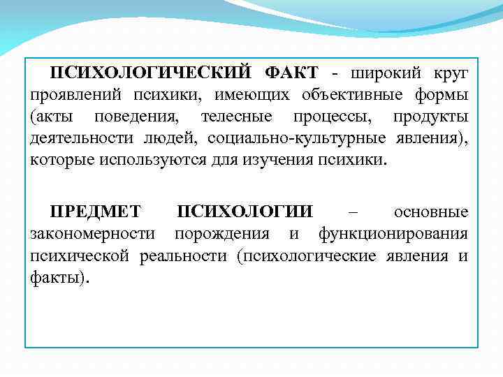 ПСИХОЛОГИЧЕСКИЙ ФАКТ - широкий круг проявлений психики, имеющих объективные формы (акты поведения, телесные процессы,