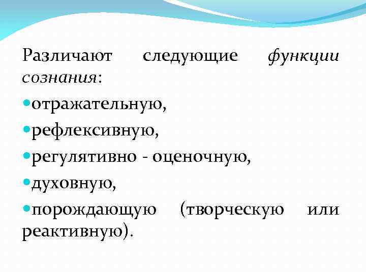 Различают следующие функции сознания: отражательную, рефлексивную, регулятивно - оценочную, духовную, порождающую (творческую или реактивную).
