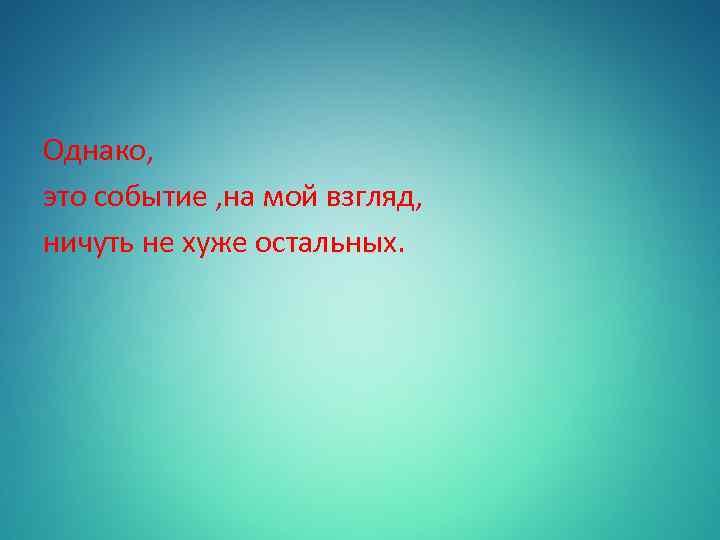 Однако, это событие , на мой взгляд, ничуть не хуже остальных. 