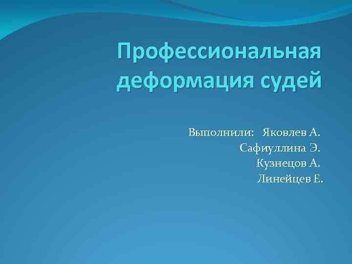 Профессиональная деформация судей Выполнили: Яковлев А. Сафиуллина Э. Кузнецов А. Линейцев Е. 