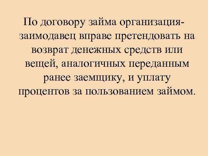 По договору займа организациязаимодавец вправе претендовать на возврат денежных средств или вещей, аналогичных переданным