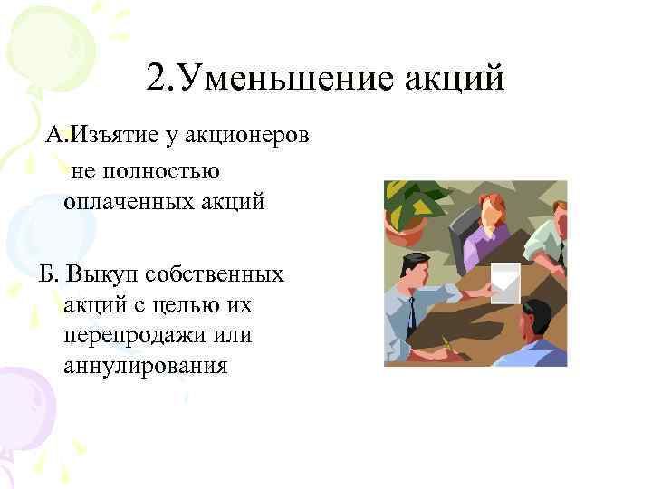 2. Уменьшение акций А. Изъятие у акционеров не полностью оплаченных акций Б. Выкуп собственных