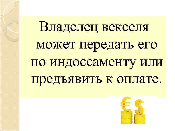 Владелец векселя может передать его по индоссаменту или предъявить к оплате. 