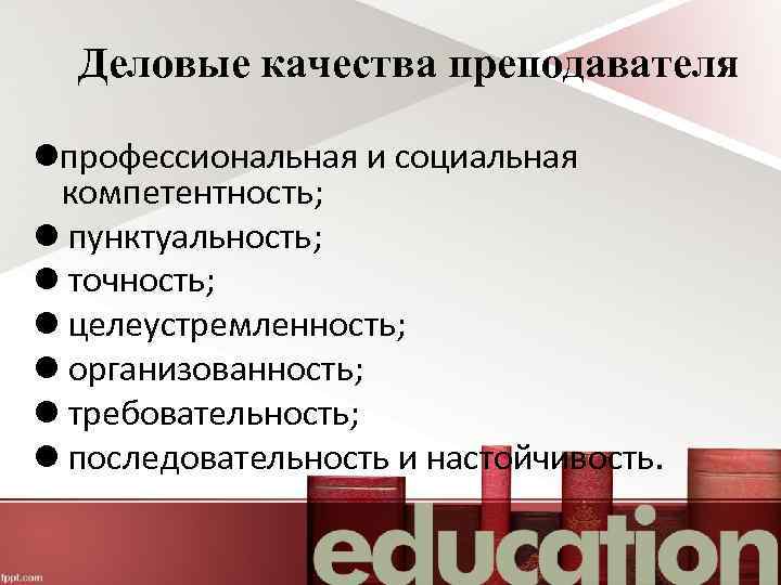 Деловые качества преподавателя профессиональная и социальная компетентность; пунктуальность; точность; целеустремленность; организованность; требовательность; последовательность и