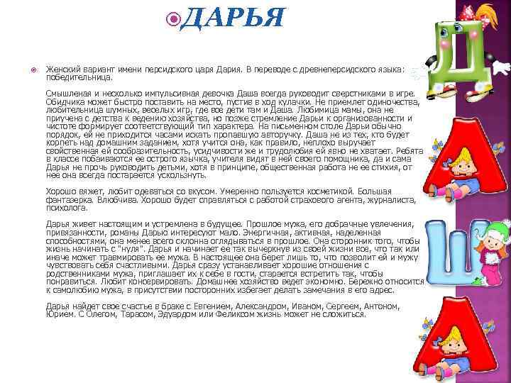  ДАРЬЯ Женский вариант имени персидского царя Дария. В переводе с древнеперсидского языка: победительница.