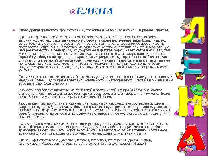  ЕЛЕНА Слово древнегреческого происхождения, толкование неясно, возможно: избранная, светлая. С раннего детства любит