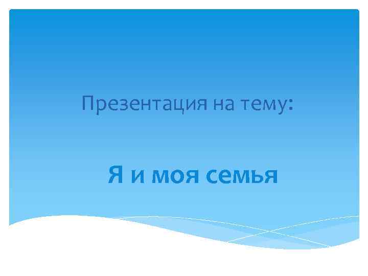 Презентация на тему: Я и моя семья 