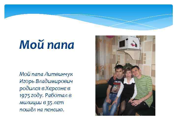 Мой папа Литвинчук Игорь Владимирович родился в Херсоне в 1975 году. Работал в милиции
