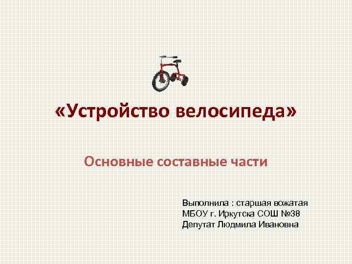  «Устройство велосипеда» Основные составные части Выполнила : старшая вожатая МБОУ г. Иркутска СОШ