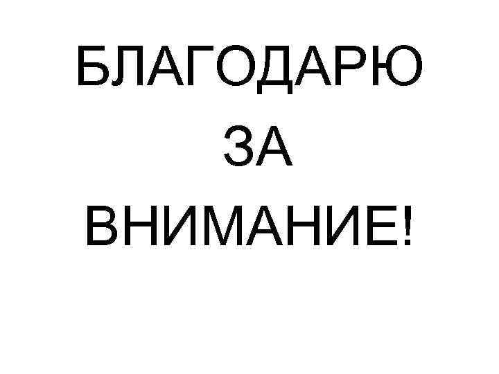 БЛАГОДАРЮ ЗА ВНИМАНИЕ! 
