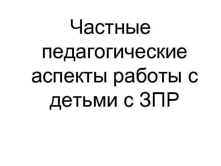 Частные педагогические аспекты работы с детьми с ЗПР 