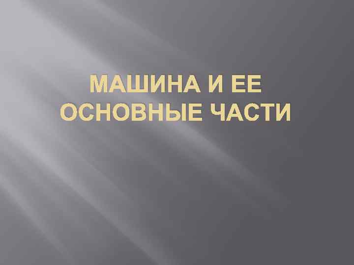 МАШИНА И ЕЕ ОСНОВНЫЕ ЧАСТИ 