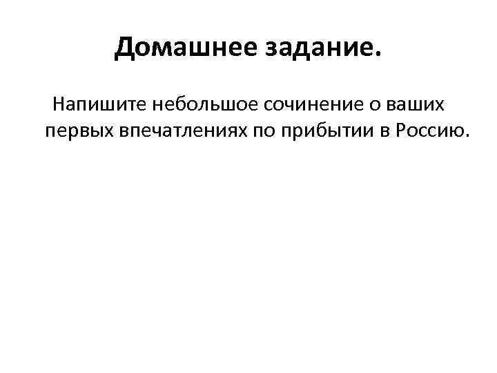 Домашнее задание. Напишите небольшое сочинение о ваших первых впечатлениях по прибытии в Россию. 