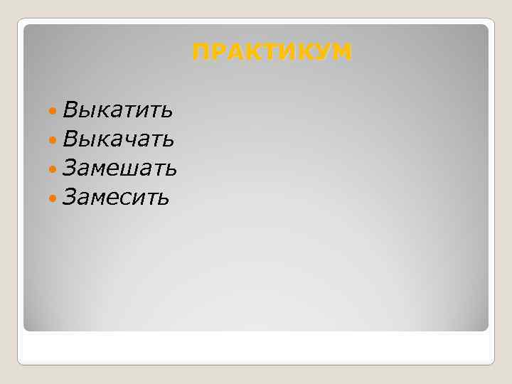 ПРАКТИКУМ Выкатить Выкачать Замешать Замесить 