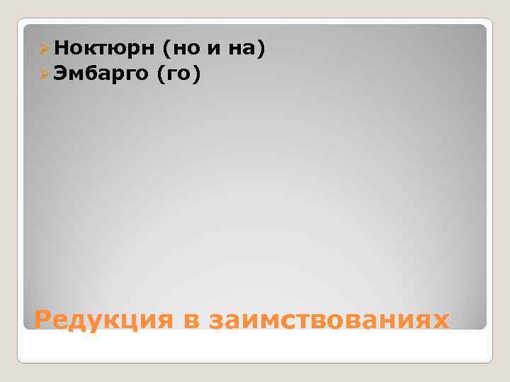 Ø Ноктюрн (но и на) Ø Эмбарго (го) Редукция в заимствованиях 