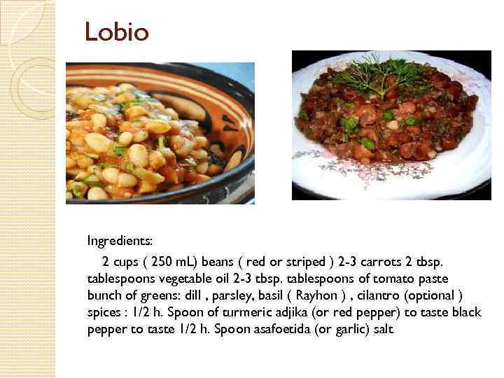 Lobio Ingredients: 2 cups ( 250 m. L) beans ( red or striped )