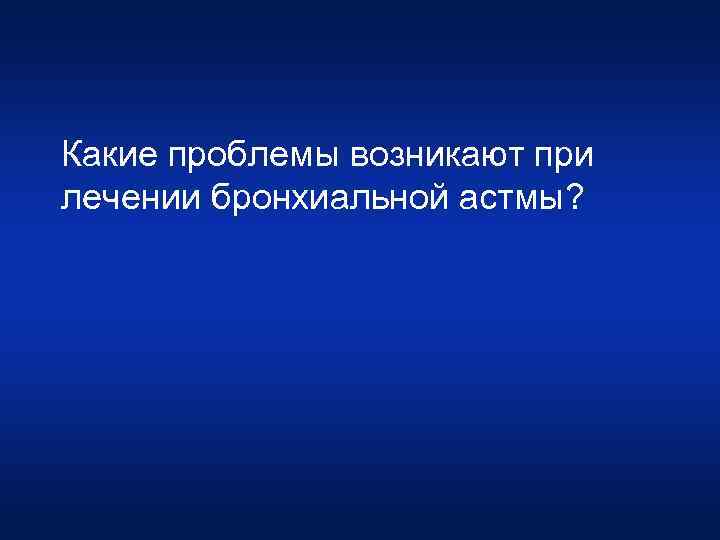 Какие проблемы возникают при лечении бронхиальной астмы? 