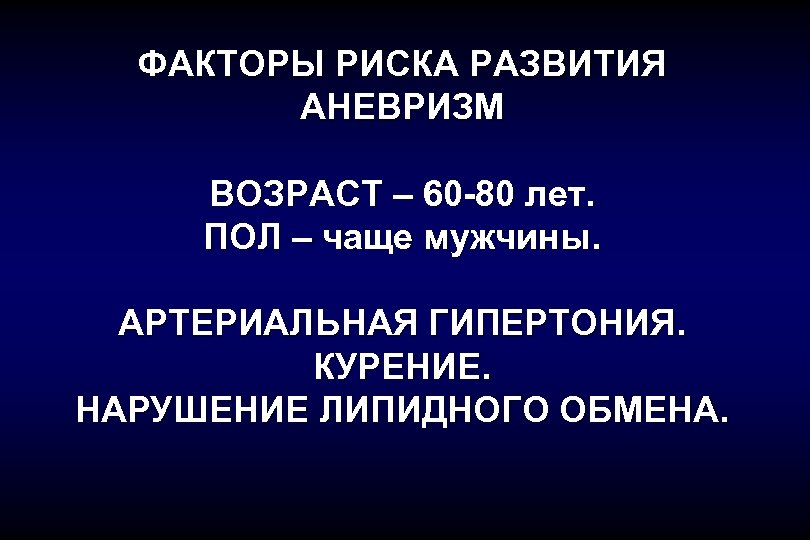 ФАКТОРЫ РИСКА РАЗВИТИЯ АНЕВРИЗМ ВОЗРАСТ – 60 -80 лет. ПОЛ – чаще мужчины. АРТЕРИАЛЬНАЯ