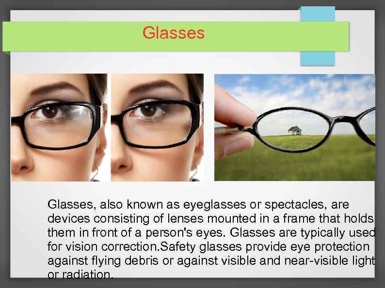 Glasses, also known as eyeglasses or spectacles, are devices consisting of lenses mounted in