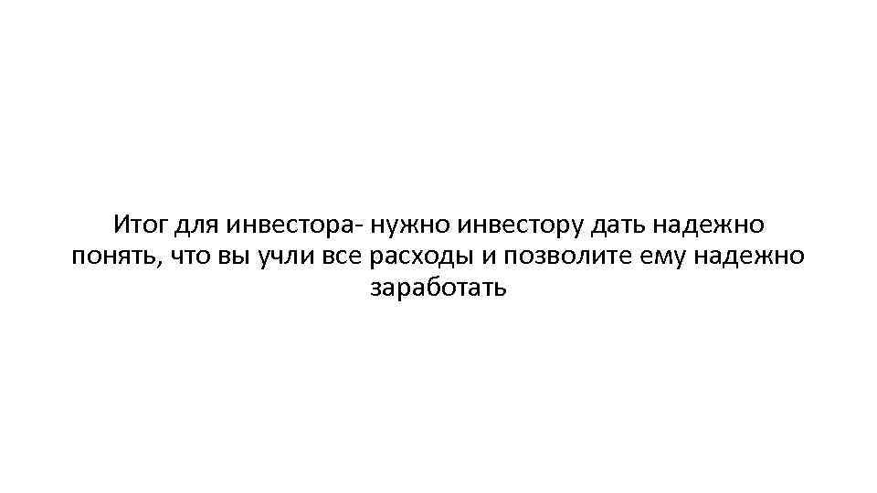 Итог для инвестора- нужно инвестору дать надежно понять, что вы учли все расходы и