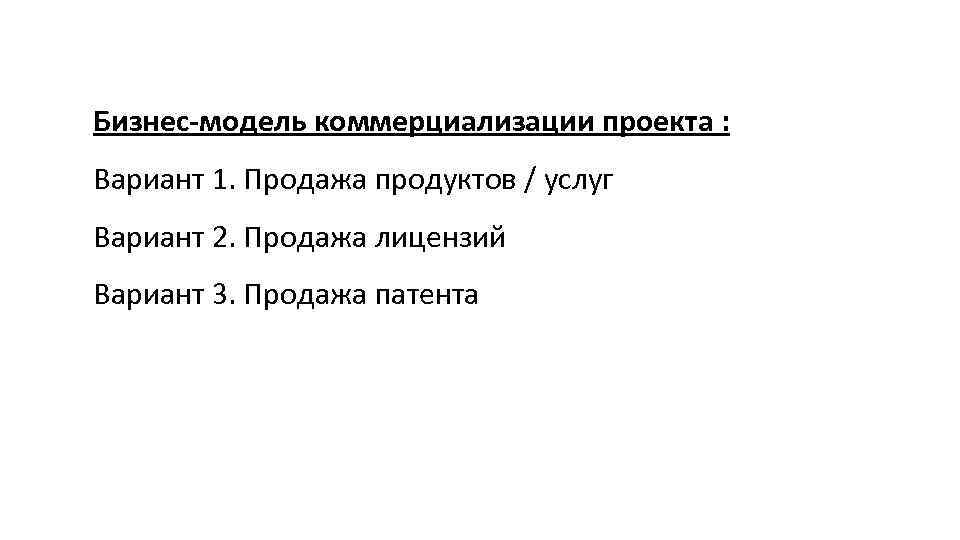 Бизнес-модель коммерциализации проекта : Вариант 1. Продажа продуктов / услуг Вариант 2. Продажа лицензий