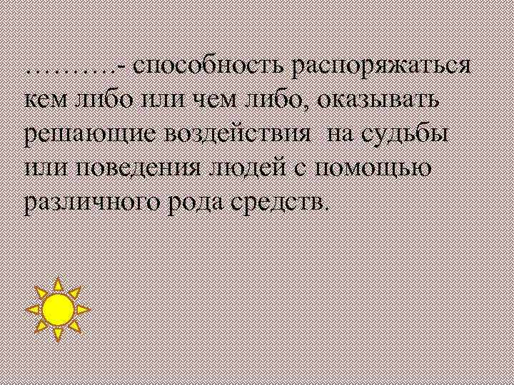 ………. - способность распоряжаться кем либо или чем либо, оказывать решающие воздействия на судьбы