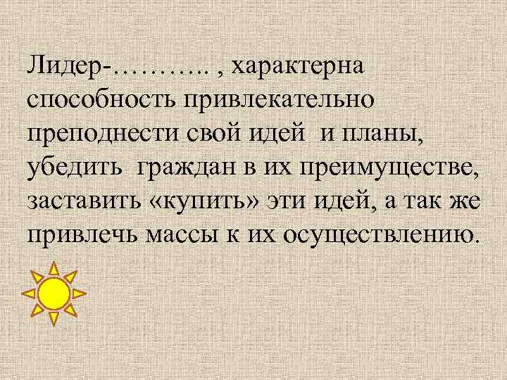 Лидер-………. . , характерна способность привлекательно преподнести свой идей и планы, убедить граждан в