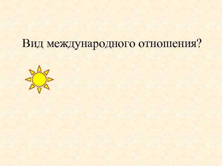 Вид международного отношения? 