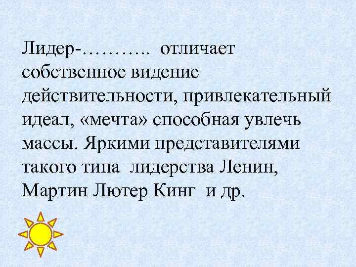 Лидер-………. . отличает собственное видение действительности, привлекательный идеал, «мечта» способная увлечь массы. Яркими представителями