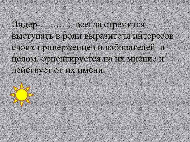 Лидер-………. . всегда стремится выступать в роли выразителя интересов своих приверженцев и избирателей в