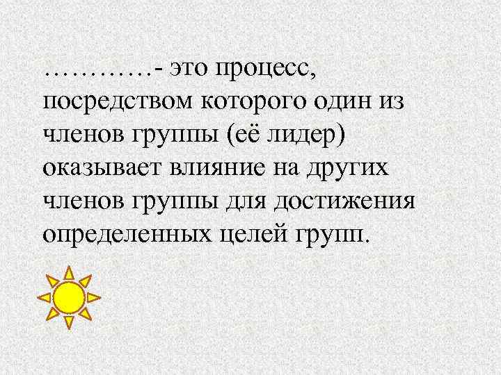 …………- это процесс, посредством которого один из членов группы (её лидер) оказывает влияние на