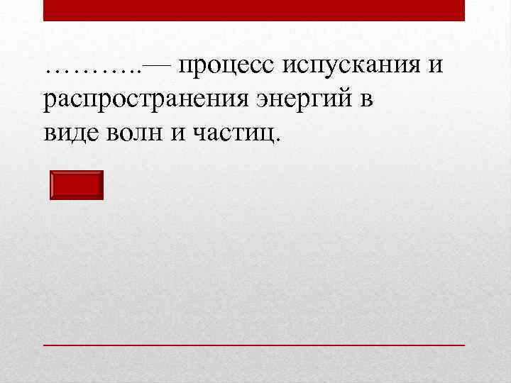………. . — процесс испускания и распространения энергий в виде волн и частиц. 