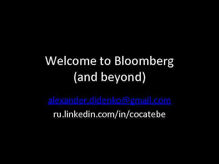 Welcome to Bloomberg (and beyond) alexander. didenko@gmail. com ru. linkedin. com/in/cocatebe 