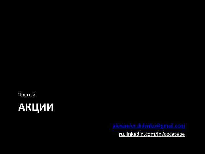 Часть 2 АКЦИИ alexander. didenko@gmail. com ru. linkedin. com/in/cocatebe 