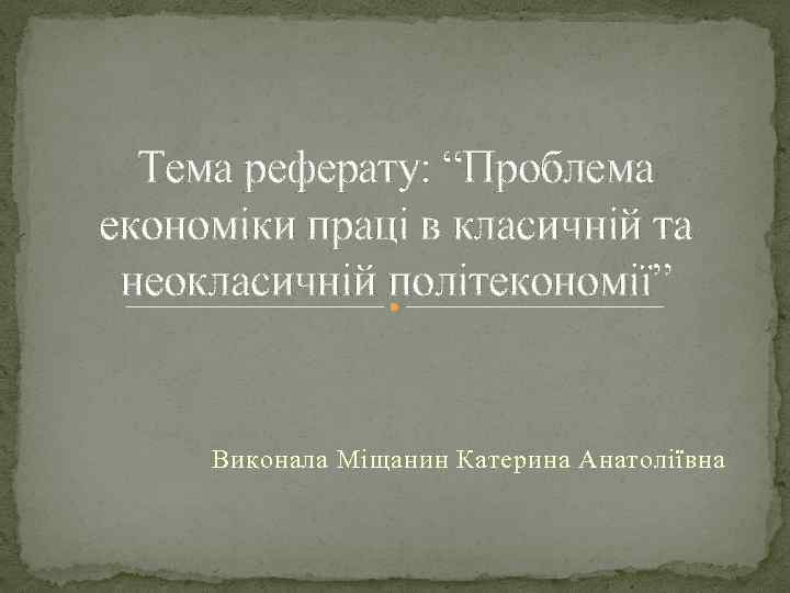 Тема реферату: “Проблема економіки праці в класичній та неокласичній політекономії” Виконала Міщанин Катерина Анатоліївна